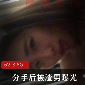 美女大学生分手曝光短视频，6个视频总大小3.8G，自拍露脸，观看下载